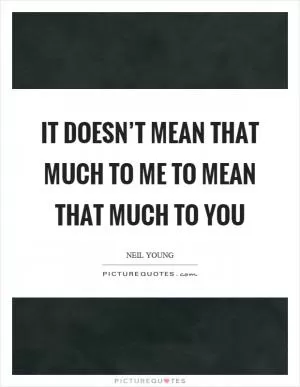 It doesn’t mean that much to me to mean that much to you Picture Quote #1