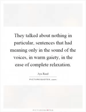 They talked about nothing in particular, sentences that had meaning only in the sound of the voices, in warm gaiety, in the ease of complete relaxation Picture Quote #1