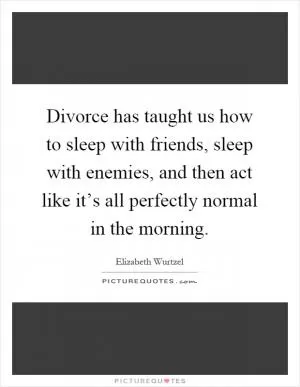 Divorce has taught us how to sleep with friends, sleep with enemies, and then act like it’s all perfectly normal in the morning Picture Quote #1