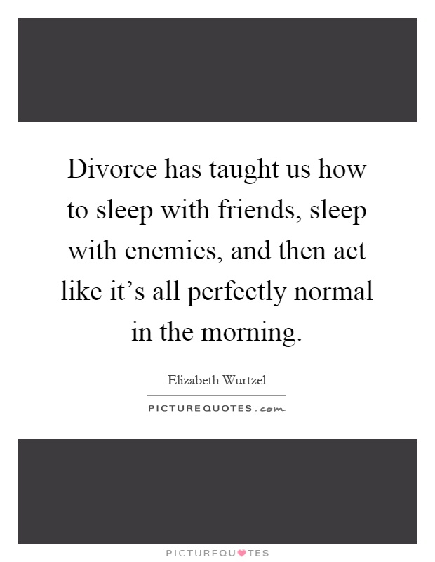 Divorce has taught us how to sleep with friends, sleep with enemies, and then act like it's all perfectly normal in the morning Picture Quote #1