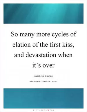 So many more cycles of elation of the first kiss, and devastation when it’s over Picture Quote #1