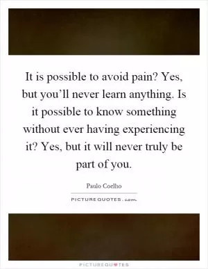 It is possible to avoid pain? Yes, but you’ll never learn anything. Is it possible to know something without ever having experiencing it? Yes, but it will never truly be part of you Picture Quote #1