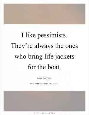 I like pessimists. They’re always the ones who bring life jackets for the boat Picture Quote #1