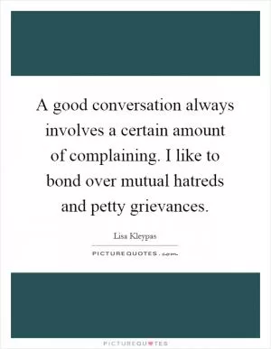 A good conversation always involves a certain amount of complaining. I like to bond over mutual hatreds and petty grievances Picture Quote #1