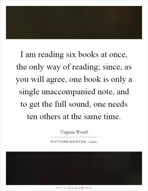 I am reading six books at once, the only way of reading; since, as you will agree, one book is only a single unaccompanied note, and to get the full sound, one needs ten others at the same time Picture Quote #1