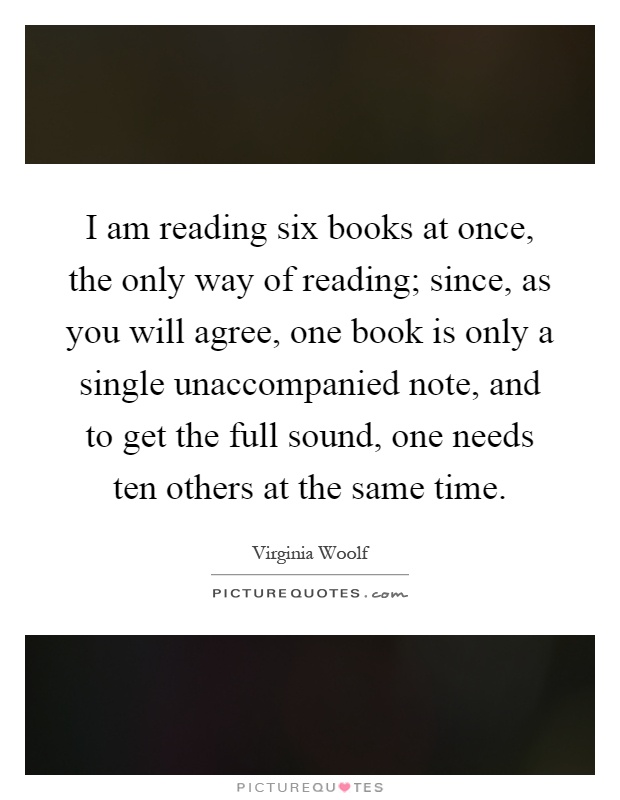 I am reading six books at once, the only way of reading; since, as you will agree, one book is only a single unaccompanied note, and to get the full sound, one needs ten others at the same time Picture Quote #1