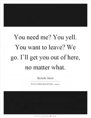 You need me? You yell. You want to leave? We go. I’ll get you out of here, no matter what Picture Quote #1