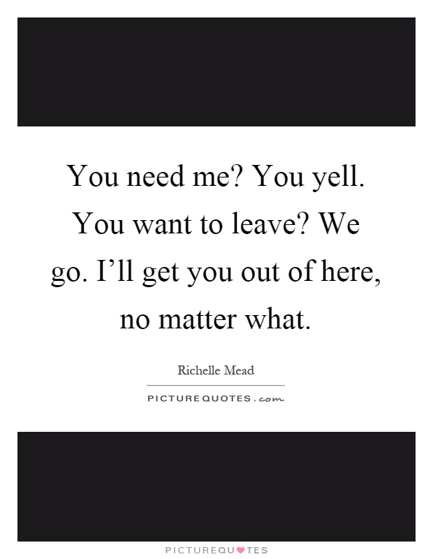You need me? You yell. You want to leave? We go. I'll get you out of here, no matter what Picture Quote #1