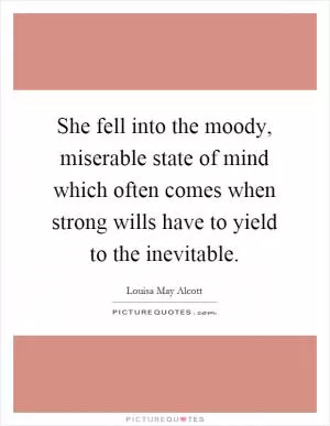 She fell into the moody, miserable state of mind which often comes when strong wills have to yield to the inevitable Picture Quote #1
