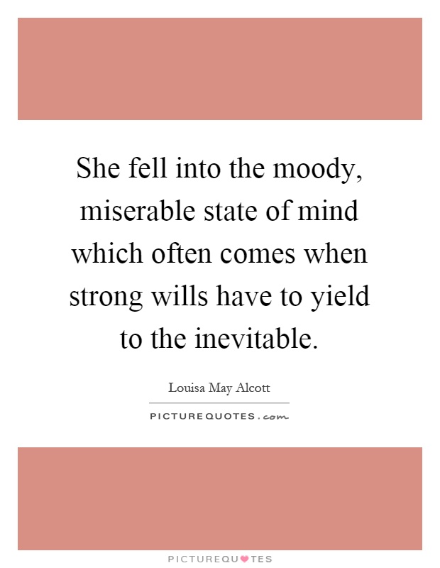 She fell into the moody, miserable state of mind which often comes when strong wills have to yield to the inevitable Picture Quote #1