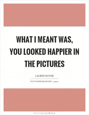 What I meant was, you looked happier in the pictures Picture Quote #1