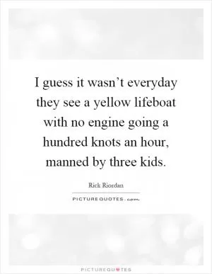 I guess it wasn’t everyday they see a yellow lifeboat with no engine going a hundred knots an hour, manned by three kids Picture Quote #1
