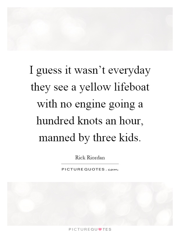 I guess it wasn't everyday they see a yellow lifeboat with no engine going a hundred knots an hour, manned by three kids Picture Quote #1