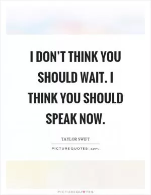 I don’t think you should wait. I think you should speak now Picture Quote #1