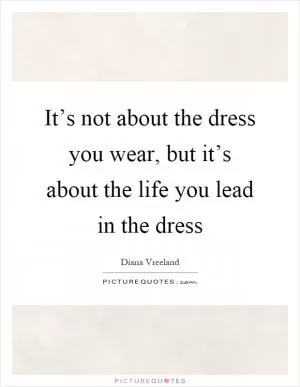 It’s not about the dress you wear, but it’s about the life you lead in the dress Picture Quote #1