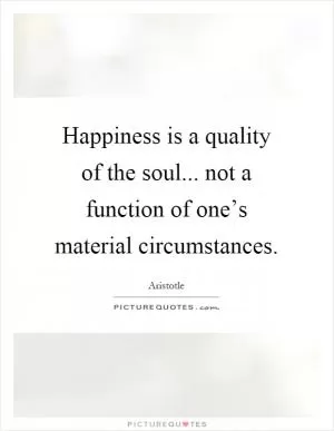 Happiness is a quality of the soul... not a function of one’s material circumstances Picture Quote #1