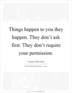Things happen to you they happen. They don’t ask first. They don’t require your permission Picture Quote #1