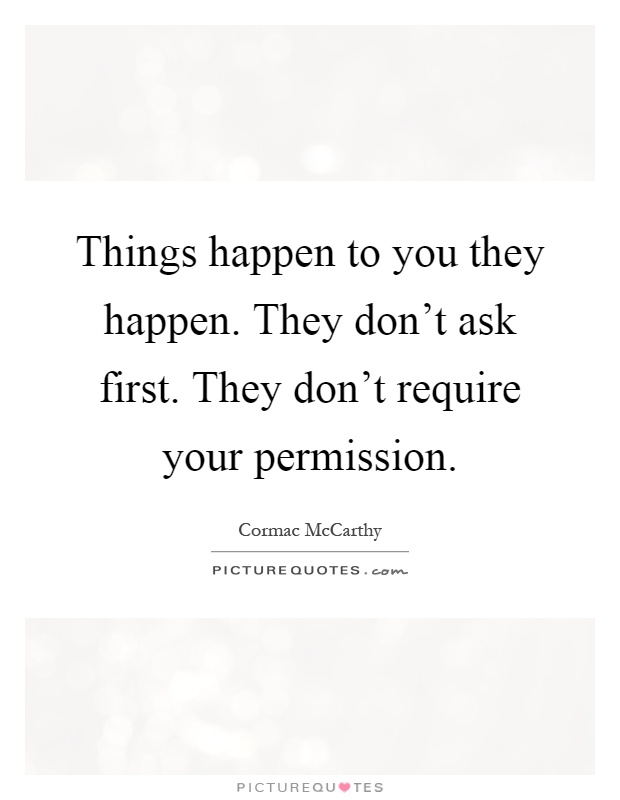 Things happen to you they happen. They don't ask first. They don't require your permission Picture Quote #1