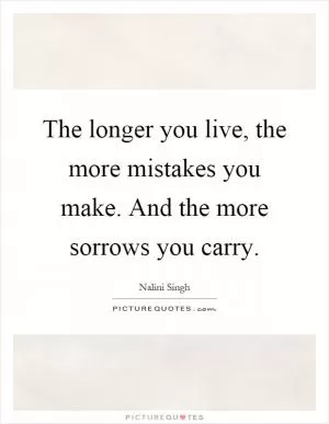 The longer you live, the more mistakes you make. And the more sorrows you carry Picture Quote #1