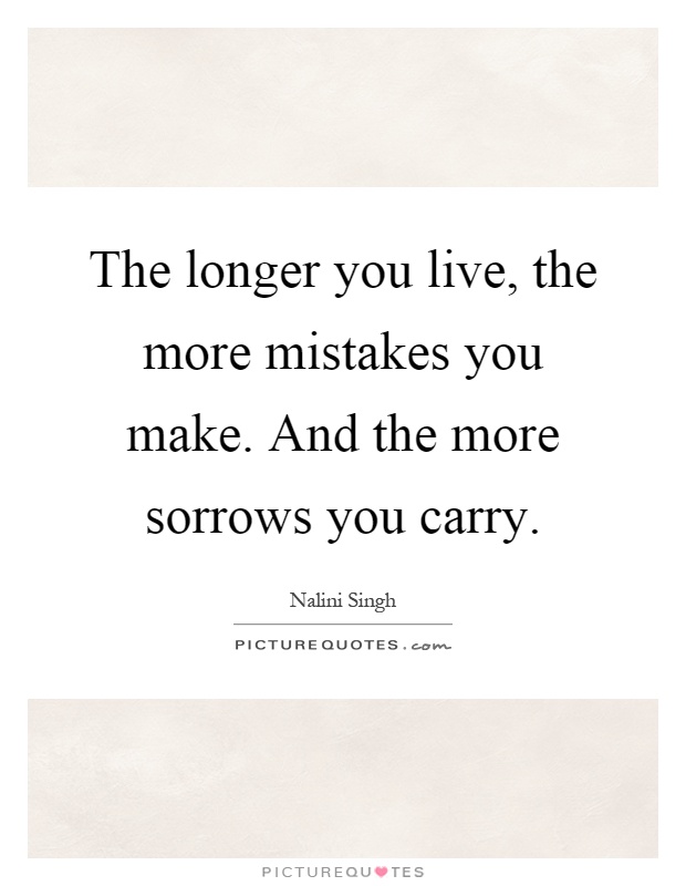 The longer you live, the more mistakes you make. And the more sorrows you carry Picture Quote #1