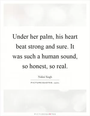 Under her palm, his heart beat strong and sure. It was such a human sound, so honest, so real Picture Quote #1