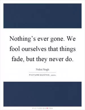 Nothing’s ever gone. We fool ourselves that things fade, but they never do Picture Quote #1