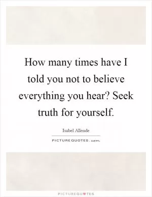 How many times have I told you not to believe everything you hear? Seek truth for yourself Picture Quote #1