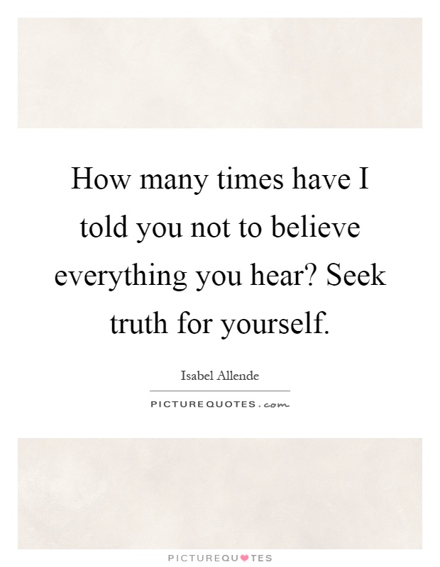 How many times have I told you not to believe everything you hear? Seek truth for yourself Picture Quote #1