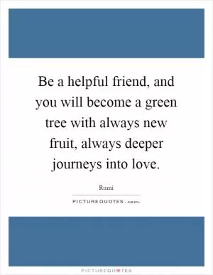Be a helpful friend, and you will become a green tree with always new fruit, always deeper journeys into love Picture Quote #1