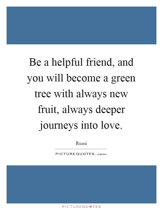 Be a helpful friend, and you will become a green tree with always new fruit, always deeper journeys into love Picture Quote #1