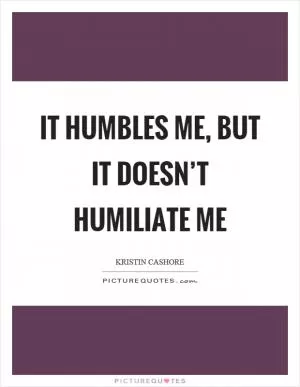 It humbles me, but it doesn’t humiliate me Picture Quote #1