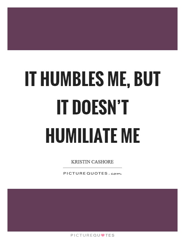 It humbles me, but it doesn't humiliate me Picture Quote #1