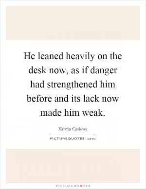 He leaned heavily on the desk now, as if danger had strengthened him before and its lack now made him weak Picture Quote #1