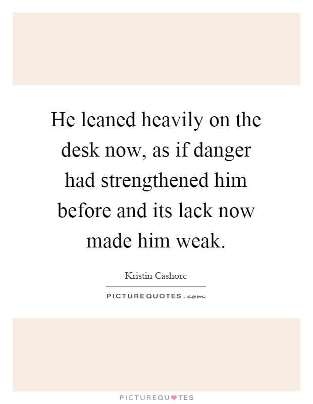 He leaned heavily on the desk now, as if danger had strengthened him before and its lack now made him weak Picture Quote #1