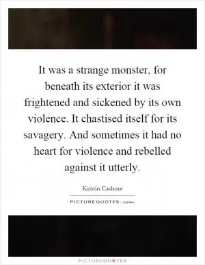 It was a strange monster, for beneath its exterior it was frightened and sickened by its own violence. It chastised itself for its savagery. And sometimes it had no heart for violence and rebelled against it utterly Picture Quote #1