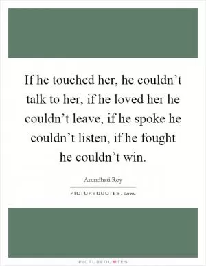 If he touched her, he couldn’t talk to her, if he loved her he couldn’t leave, if he spoke he couldn’t listen, if he fought he couldn’t win Picture Quote #1