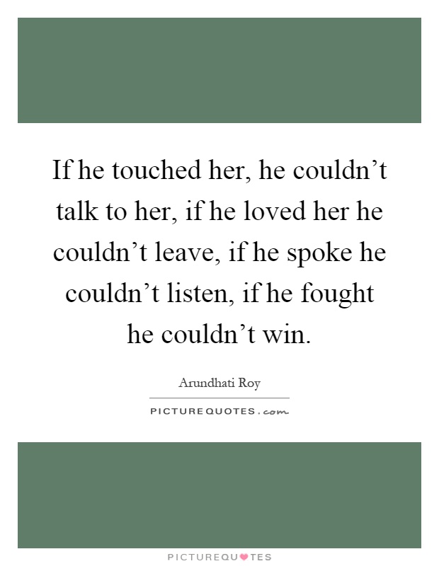 If he touched her, he couldn't talk to her, if he loved her he couldn't leave, if he spoke he couldn't listen, if he fought he couldn't win Picture Quote #1