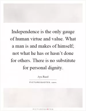 Independence is the only gauge of human virtue and value. What a man is and makes of himself; not what he has or hasn’t done for others. There is no substitute for personal dignity Picture Quote #1