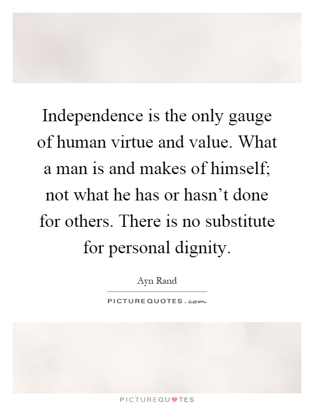 Independence is the only gauge of human virtue and value. What a man is and makes of himself; not what he has or hasn't done for others. There is no substitute for personal dignity Picture Quote #1