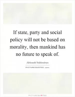 If state, party and social policy will not be based on morality, then mankind has no future to speak of Picture Quote #1