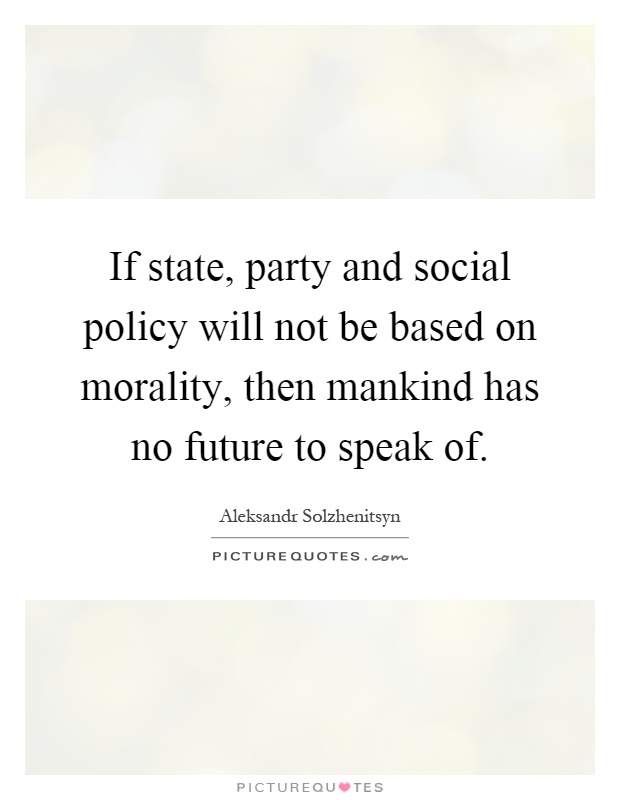 If state, party and social policy will not be based on morality, then mankind has no future to speak of Picture Quote #1