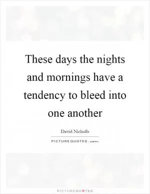 These days the nights and mornings have a tendency to bleed into one another Picture Quote #1