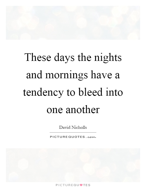 These days the nights and mornings have a tendency to bleed into one another Picture Quote #1