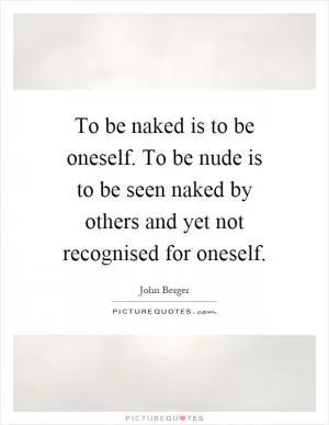 To be naked is to be oneself. To be nude is to be seen naked by others and yet not recognised for oneself Picture Quote #1