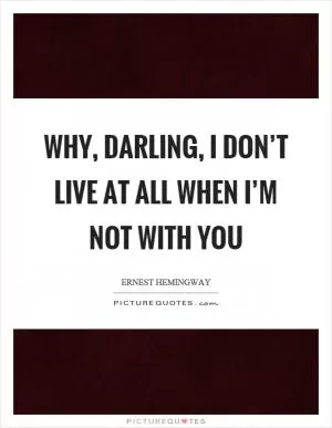 Why, darling, I don’t live at all when I’m not with you Picture Quote #1
