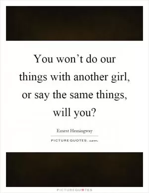 You won’t do our things with another girl, or say the same things, will you? Picture Quote #1