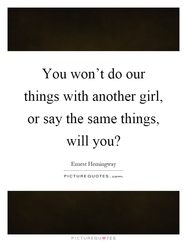 You won't do our things with another girl, or say the same things, will you? Picture Quote #1