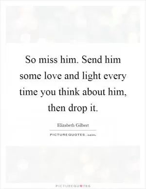 So miss him. Send him some love and light every time you think about him, then drop it Picture Quote #1