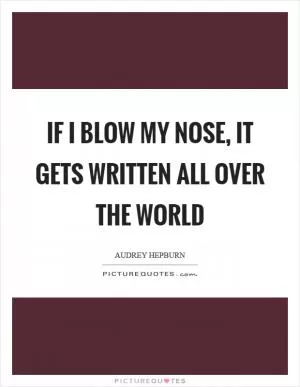 If I blow my nose, it gets written all over the world Picture Quote #1