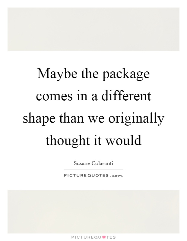 Maybe the package comes in a different shape than we originally thought it would Picture Quote #1